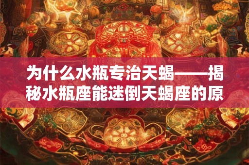 为什么水瓶专治天蝎——揭秘水瓶座能迷倒天蝎座的原因 为什么水瓶专治天蝎——揭秘水瓶座能迷倒天蝎座的原因