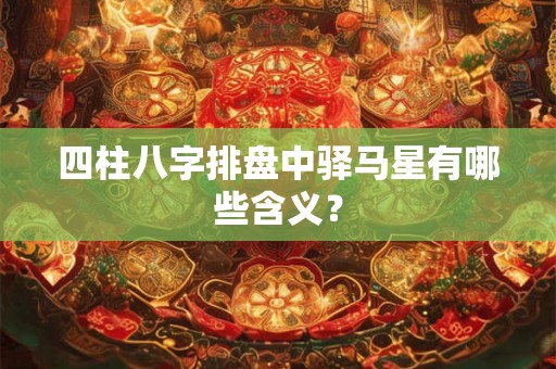 四柱八字排盘中驿马星有哪些含义？