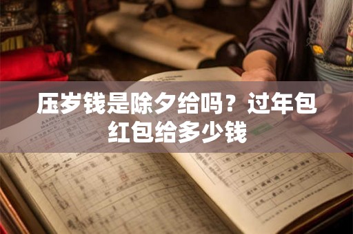 压岁钱是除夕给吗？过年包红包给多少钱