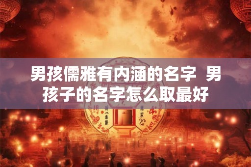 男孩儒雅有内涵的名字 男孩子的名字怎么取最好 男孩儒雅有内涵的名字 男孩子的名字怎么取最好