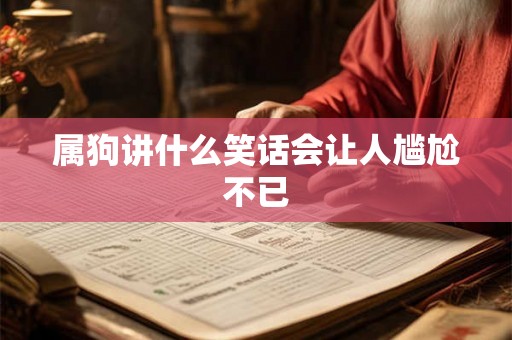 属狗讲什么笑话会让人尴尬不已 属狗讲什么笑话会让人尴尬不已