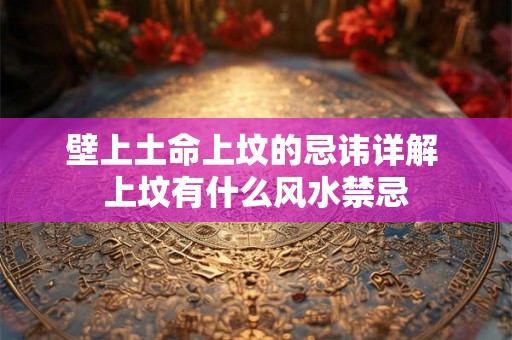 壁上土命上坟的忌讳详解 上坟有什么风水禁忌 壁上土命上坟的忌讳详解 上坟有什么风水禁忌