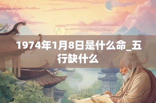 1974年1月8日是什么命_五行缺什么