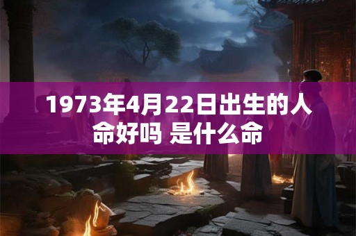 1973年4月22日出生的人命好吗 是什么命