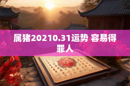 属猪20210.31运势 容易得罪人
