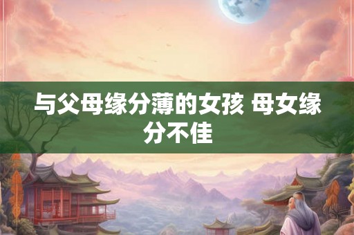 与父母缘分薄的女孩 母女缘分不佳