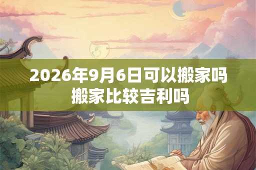 2026年9月6日可以搬家吗 搬家比较吉利吗