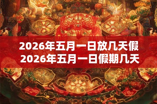 2026年五月一日放几天假 2026年五月一日假期几天 2026年五月一日放几天假 2026年五月一日假期几天
