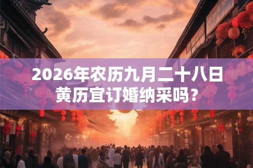 2026年农历九月二十八日黄历宜订婚纳采吗？
