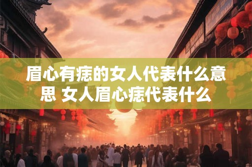 眉心有痣的女人代表什么意思 女人眉心痣代表什么 眉心有痣的女人代表什么意思 女人眉心痣代表什么