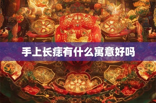 手上长痣有什么寓意好吗 手上长痣有什么寓意好吗