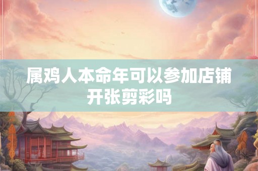 属鸡人本命年可以参加店铺开张剪彩吗 属鸡人本命年可以参加店铺开张剪彩吗