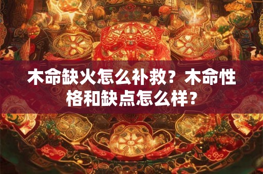 木命缺火怎么补救？木命性格和缺点怎么样？