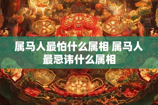 属马人最怕什么属相 属马人最忌讳什么属相 属马人最怕什么属相 属马人最忌讳什么属相