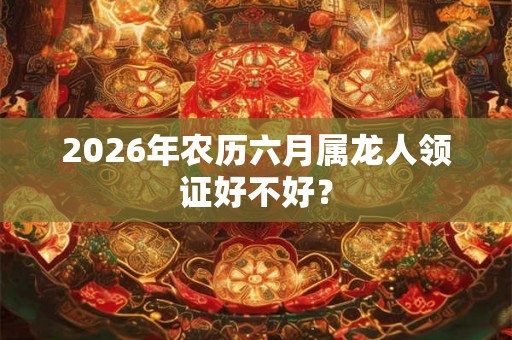 2026年农历六月属龙人领证好不好？