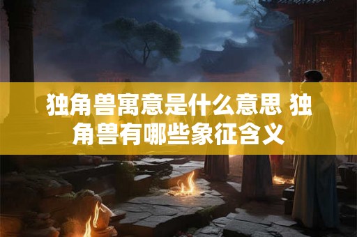独角兽寓意是什么意思 独角兽有哪些象征含义 独角兽寓意是什么意思 独角兽有哪些象征含义