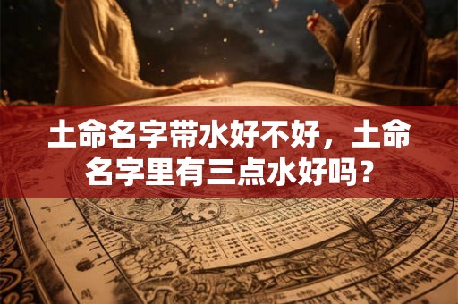 土命名字带水好不好，土命名字里有三点水好吗？