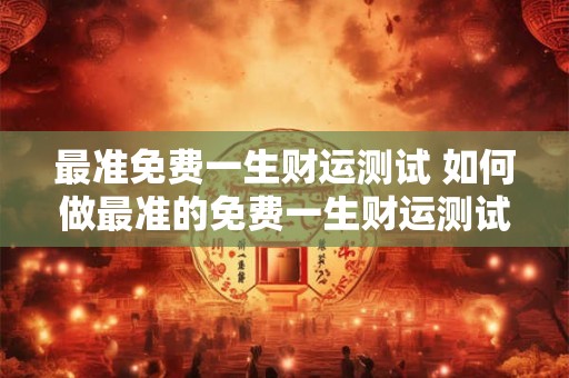 最准免费一生财运测试 如何做最准的免费一生财运测试 最准免费一生财运测试 如何做最准的免费一生财运测试