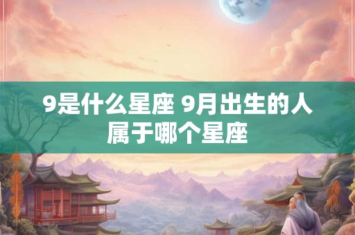 9是什么星座 9月出生的人属于哪个星座