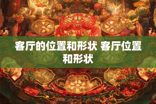客厅的位置和形状 客厅位置和形状 客厅的位置和形状 客厅位置和形状