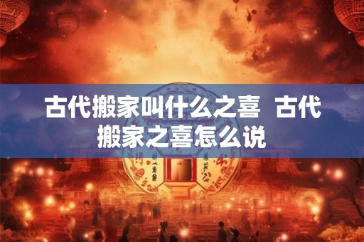 古代搬家叫什么之喜  古代搬家之喜怎么说