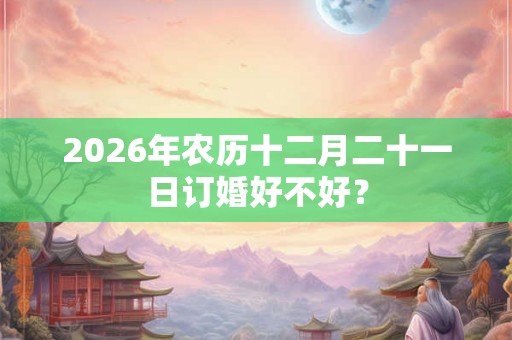 2026年农历十二月二十一日订婚好不好？