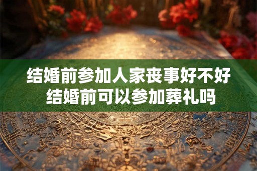 结婚前参加人家丧事好不好 结婚前可以参加葬礼吗