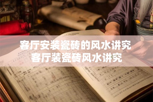 客厅安装瓷砖的风水讲究 客厅装瓷砖风水讲究
