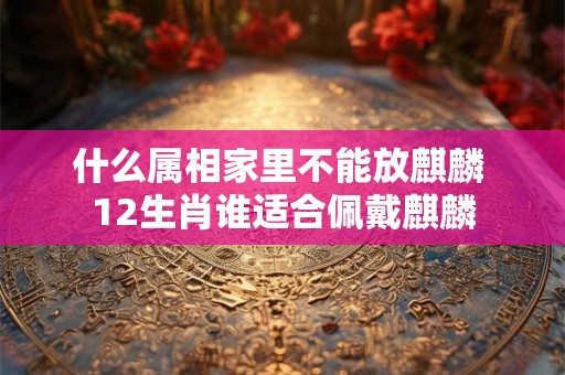 什么属相家里不能放麒麟 12生肖谁适合佩戴麒麟