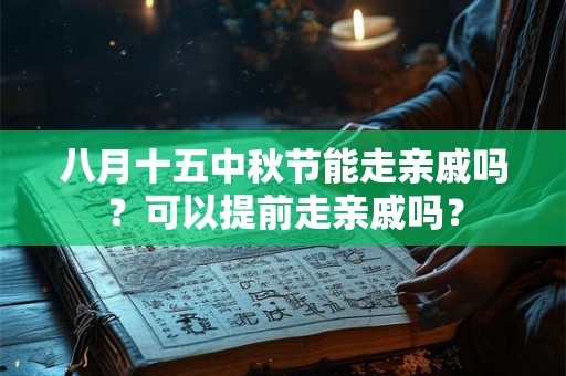 八月十五中秋节能走亲戚吗？可以提前走亲戚吗？