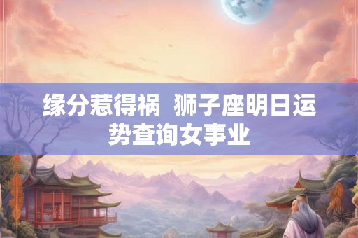 缘分惹得祸  狮子座明日运势查询女事业