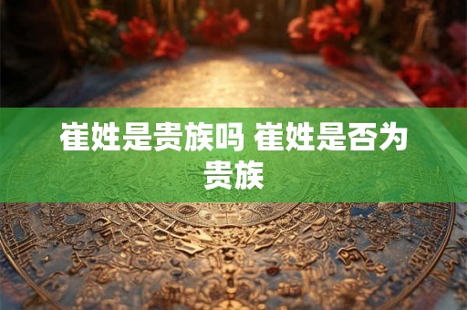 崔姓是贵族吗 崔姓是否为贵族