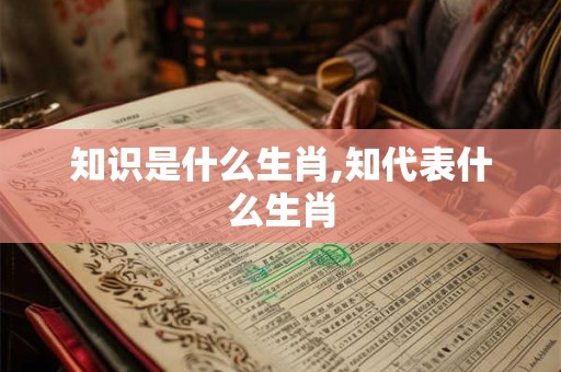 知识是什么生肖,知代表什么生肖
