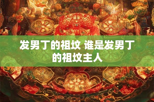 发男丁的祖坟 谁是发男丁的祖坟主人