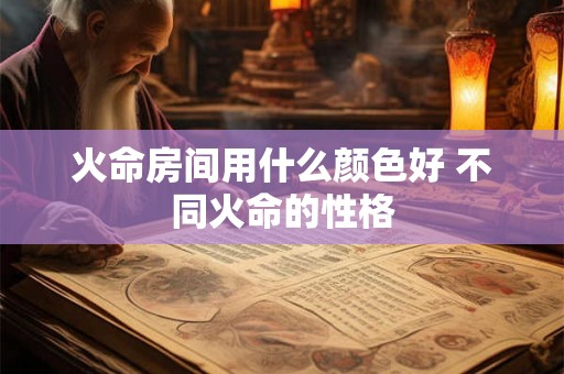 火命房间用什么颜色好 不同火命的性格