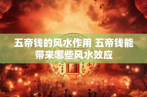 五帝钱的风水作用 五帝钱能带来哪些风水效应