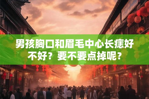 男孩胸口和眉毛中心长痣好不好？要不要点掉呢？