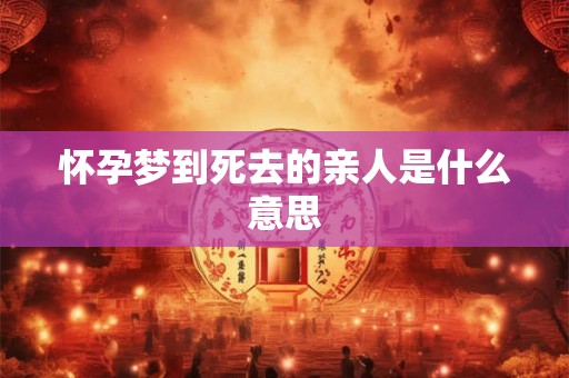怀孕梦到死去的亲人是什么意思