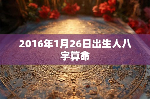 2016年1月26日出生人八字算命 2016年1月26日出生人八字算命