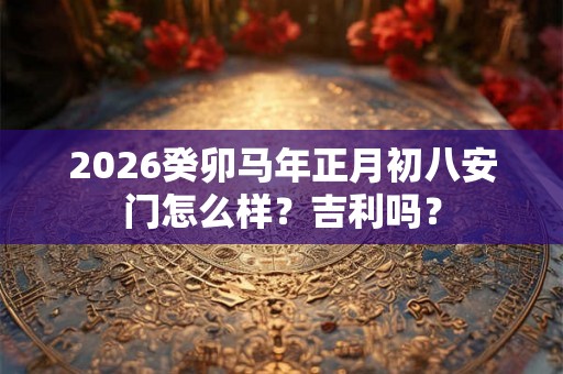 2026癸卯马年正月初八安门怎么样？吉利吗？