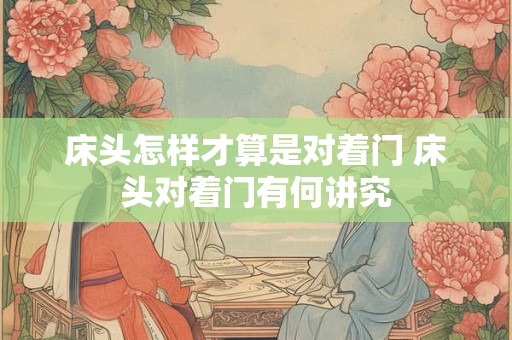 床头怎样才算是对着门 床头对着门有何讲究