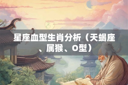 星座血型生肖分析（天蝎座、属猴、O型）