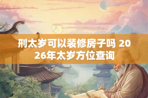 刑太岁可以装修房子吗 2026年太岁方位查询