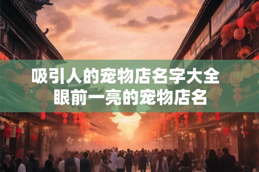 吸引人的宠物店名字大全  眼前一亮的宠物店名