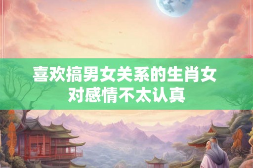 喜欢搞男女关系的生肖女 对感情不太认真