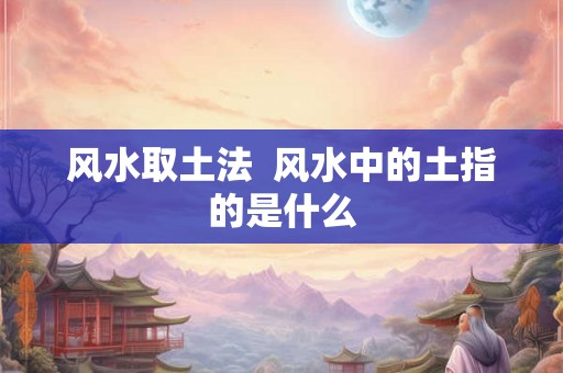 风水取土法  风水中的土指的是什么