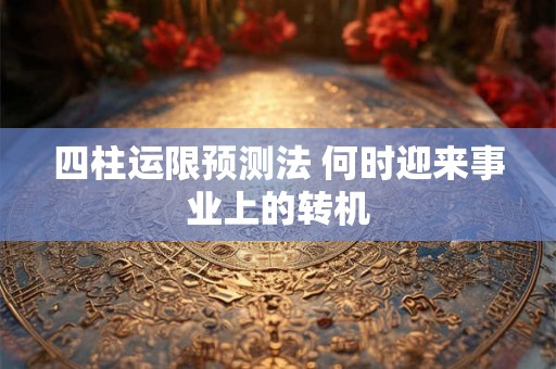 四柱运限预测法 何时迎来事业上的转机 四柱运限预测法 何时迎来事业上的转机