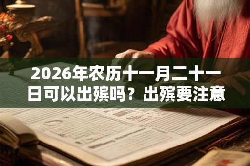 2026年农历十一月二十一日可以出殡吗？出殡要注意什么？