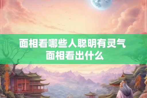 面相看哪些人聪明有灵气  面相看出什么