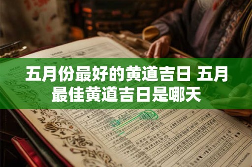 五月份最好的黄道吉日 五月最佳黄道吉日是哪天